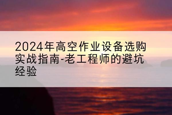 城关高空作业升降机厂家推荐-2024年高空作业设备选购实战指南-老工程师的避坑经验