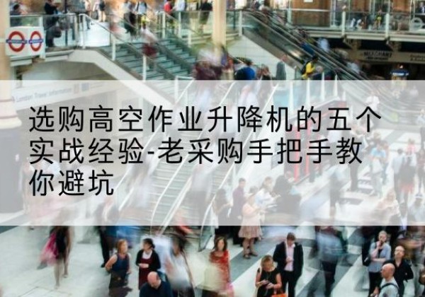 城关高空作业升降机厂家-选购高空作业升降机的五个实战经验-老采购手把手教你避坑