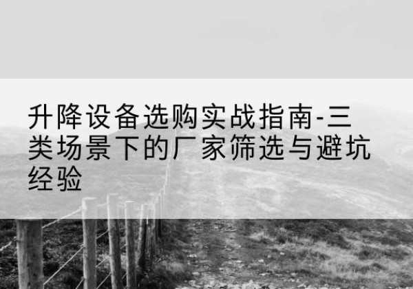 城关移动式升降机厂家推荐-升降设备选购实战指南-三类场景下的厂家筛选与避坑经验