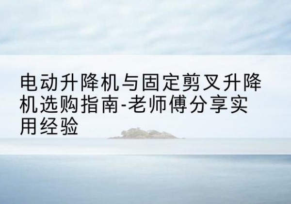城关电动升降机怎么选-电动升降机与固定剪叉升降机选购指南-老师傅分享实用经验