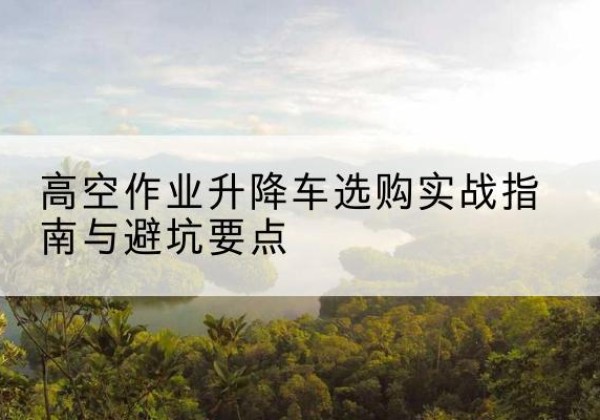 城关升降车怎么选-高空作业升降车选购实战指南与避坑要点
