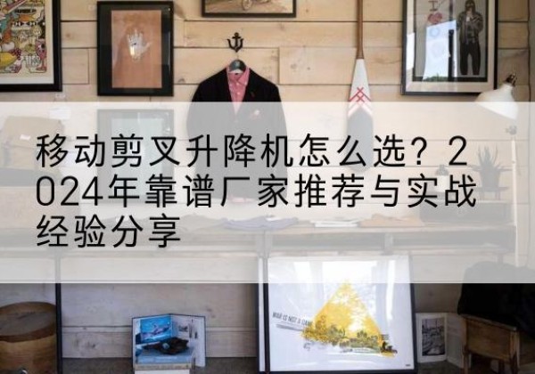 城关升降平台厂家推荐-移动剪叉升降机怎么选？2024年靠谱厂家推荐与实战经验分享