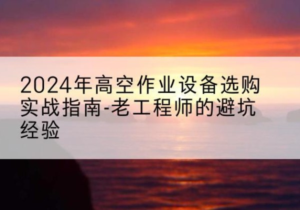 城关高空作业升降机厂家推荐-2024年高空作业设备选购实战指南-老工程师的避坑经验