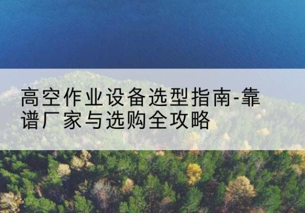 城关升降车厂家-高空作业设备选型指南-靠谱厂家与选购全攻略