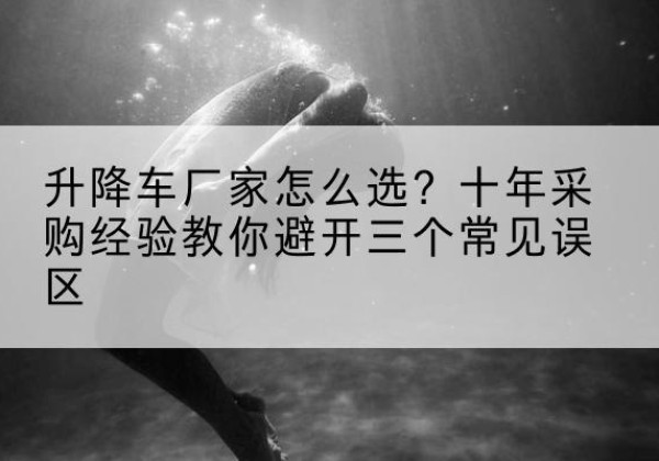 城关升降车厂家-怎么选？十年采购经验教你避开三个常见误区
