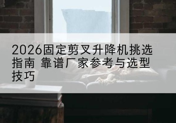 城关固定剪叉升降机厂家推荐-2026固定剪叉升降机挑选指南 靠谱厂家参考与选型技巧