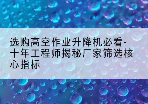 城关高空作业升降机厂家推荐-选购高空作业升降机必看-十年工程师揭秘厂家筛选核心指标