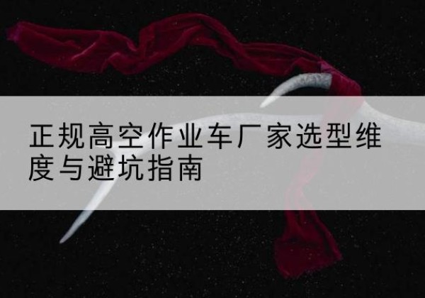城关高空作业车厂家-正规选型维度与避坑指南
